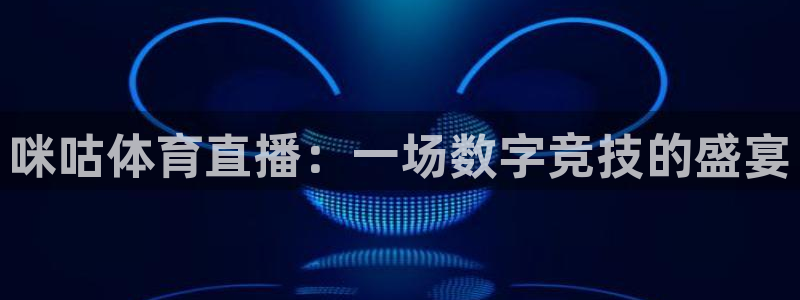 蜘蛛直播足球比赛在线观看：咪咕体育直播：一场数字竞技的盛宴