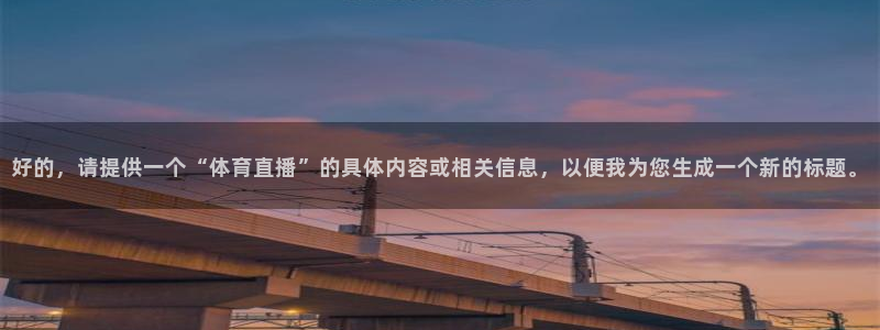 蜘蛛直播下载：好的，请提供一个“体育直播”的具体内容或相关信息，以便我为您生成一个新的标题。